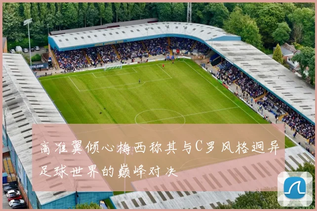 高准翼倾心梅西称其与C罗风格迥异足球世界的巅峰对决