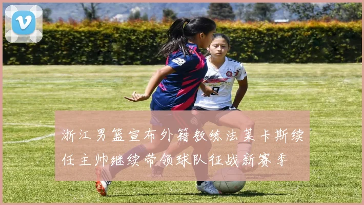 浙江男篮宣布外籍教练法莱卡斯续任主帅继续带领球队征战新赛季