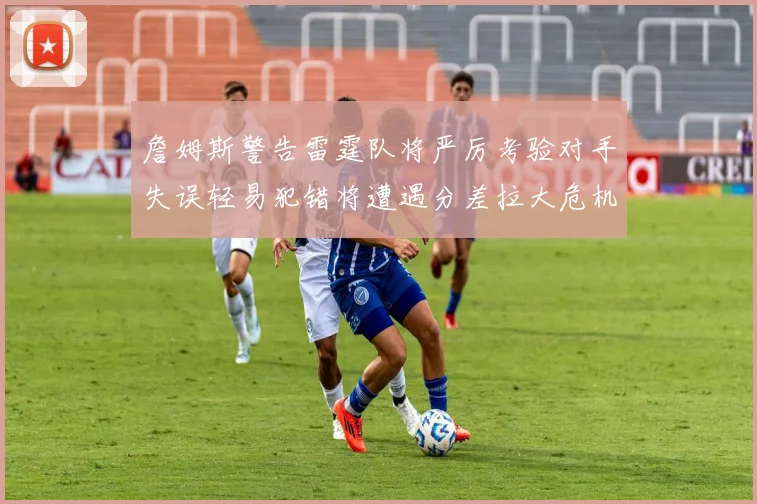詹姆斯警告雷霆队将严厉考验对手失误轻易犯错将遭遇分差拉大危机