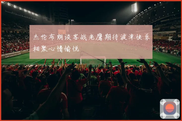 杰伦布朗谈客战老鹰期待波津快乐相聚心情愉悦