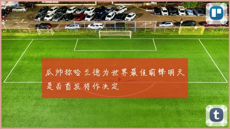 瓜帅称哈兰德为世界最佳前锋明天是否首发将作决定