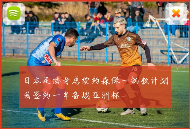 日本足协考虑续约森保一执教计划或签约一年备战亚洲杯