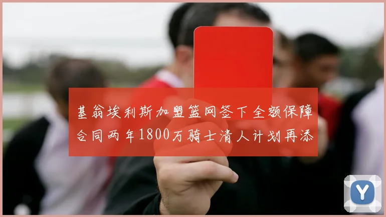 基翁埃利斯加盟篮网签下全额保障合同两年1800万骑士清人计划再添新动态