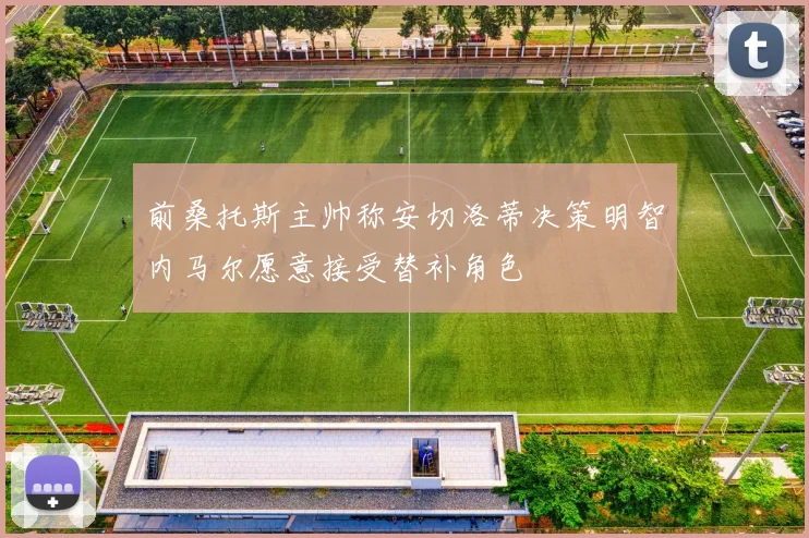 前桑托斯主帅称安切洛蒂决策明智内马尔愿意接受替补角色