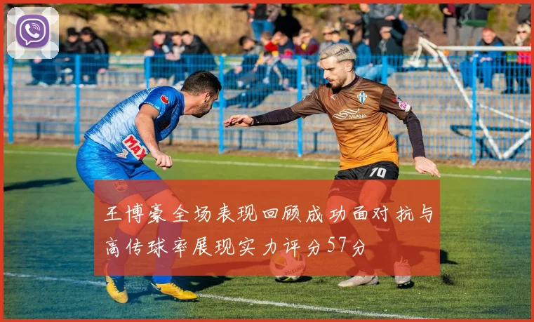 王博豪全场表现回顾成功面对抗与高传球率展现实力评分57分