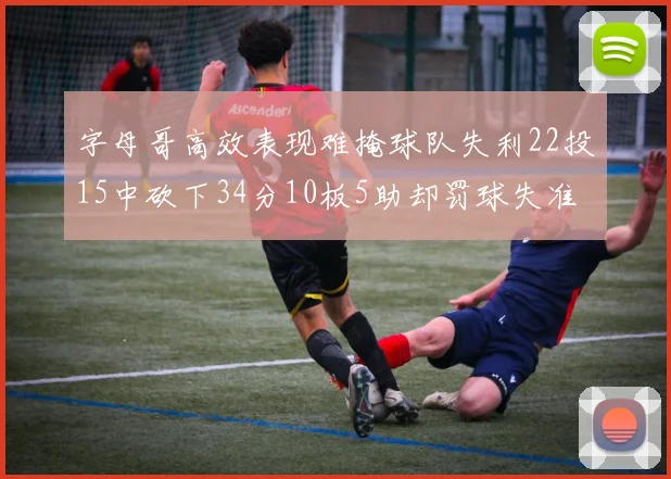 字母哥高效表现难掩球队失利22投15中砍下34分10板5助却罚球失准