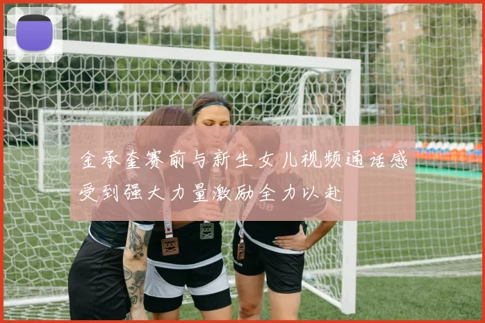 金承奎赛前与新生女儿视频通话感受到强大力量激励全力以赴
