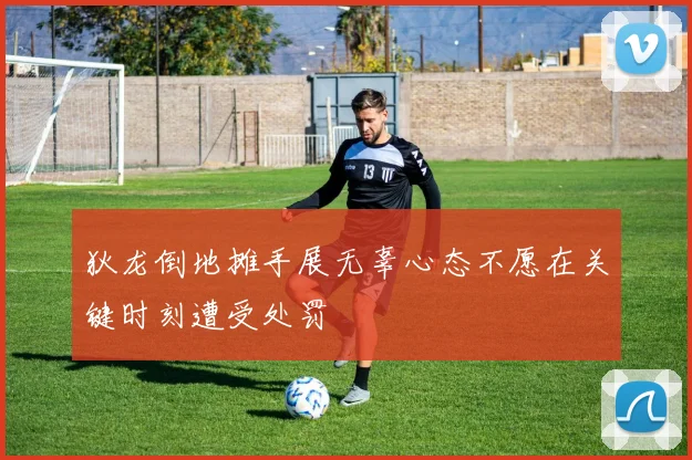 狄龙倒地摊手展无辜心态不愿在关键时刻遭受处罚