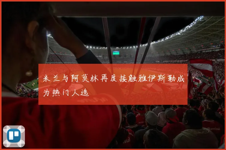 米兰与阿莫林再度接触雅伊斯勒成为热门人选