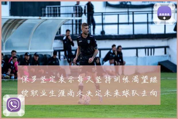 保罗坚定表示每天坚持训练渴望继续职业生涯尚未决定未来球队去向