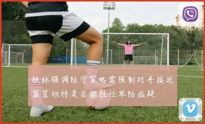 铁林强调防守策略需限制对手接近篮筐切特是否能胜任单防成疑
