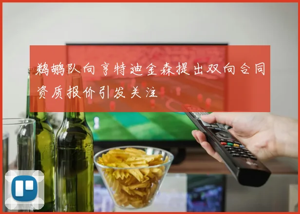 鹈鹕队向亨特迪金森提出双向合同资质报价引发关注