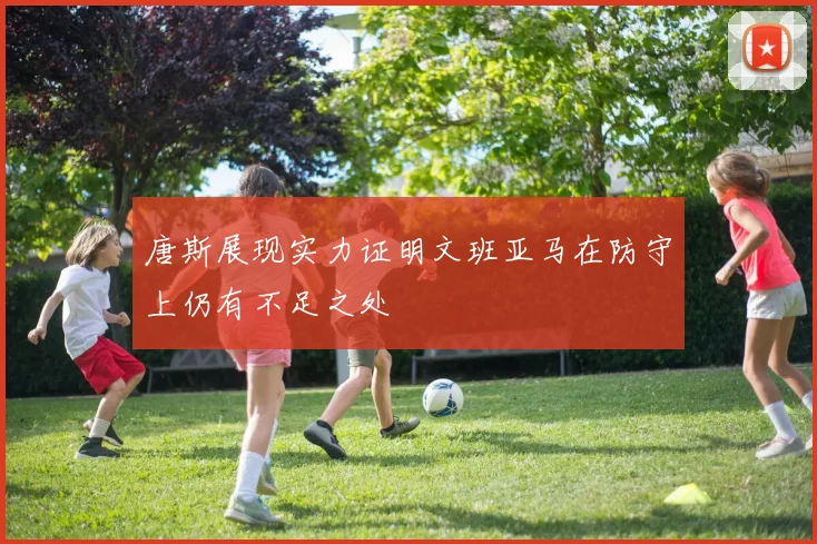 唐斯展现实力证明文班亚马在防守上仍有不足之处