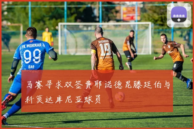 马赛寻求双签费耶诺德昆滕廷伯与科莫达库尼亚球员