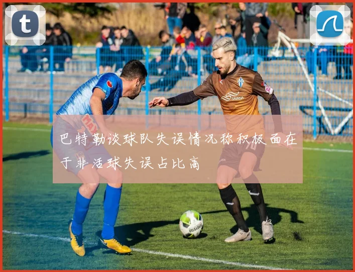 巴特勒谈球队失误情况称积极面在于非活球失误占比高