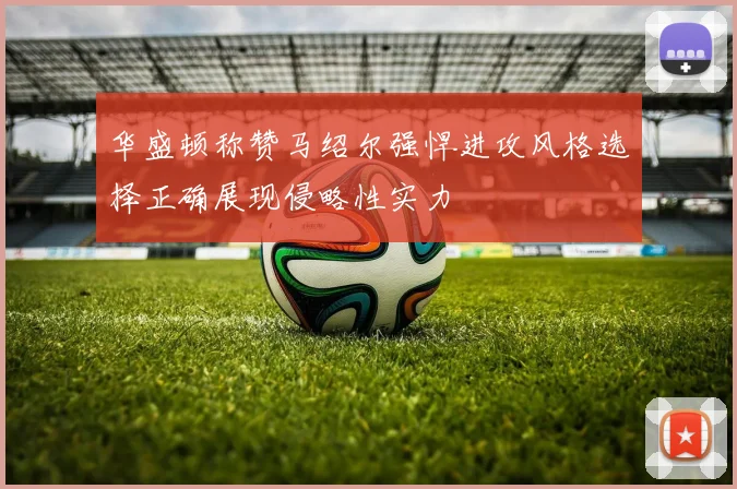 华盛顿称赞马绍尔强悍进攻风格选择正确展现侵略性实力