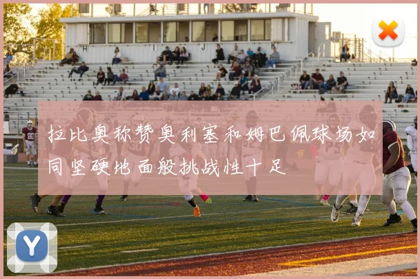 拉比奥称赞奥利塞和姆巴佩球场如同坚硬地面般挑战性十足