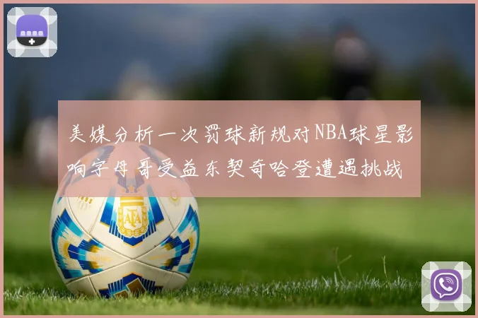 美媒分析一次罚球新规对NBA球星影响字母哥受益东契奇哈登遭遇挑战